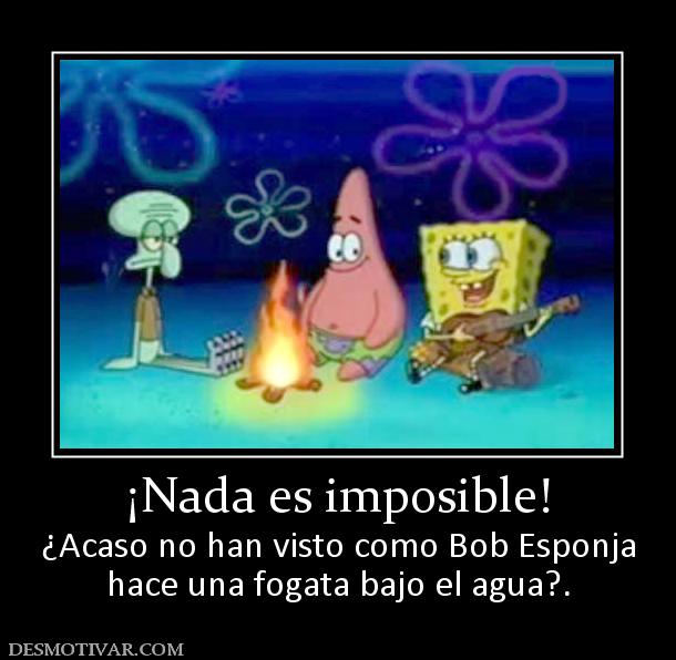 ¡Nada es imposible! ¿Acaso no han visto como Bob Esponja hace una fogata bajo el agua?.