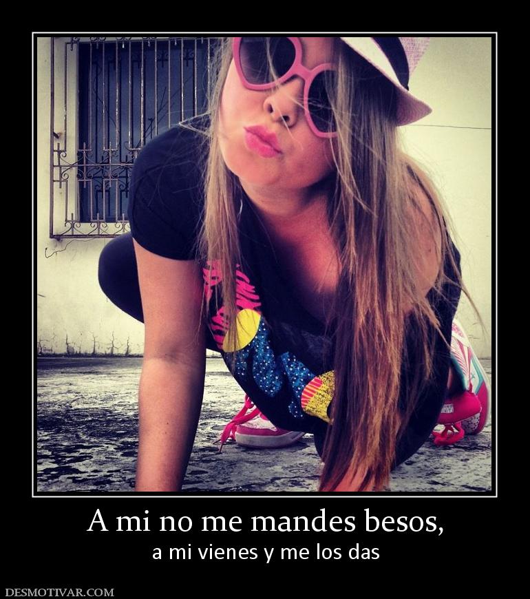 A mi no me mandes besos, a mi vienes y me los das