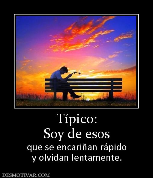 Típico: Soy de esos  que se encariñan rápido y olvidan lentamente.