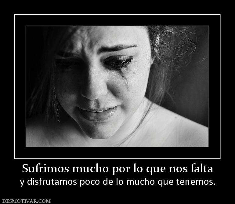 Sufrimos mucho por lo que nos falta y disfrutamos poco de lo mucho que tenemos.