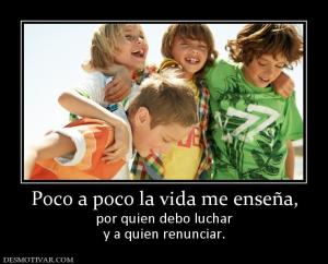 Poco a poco la vida me enseña, por quien debo luchar y a quien renunciar.