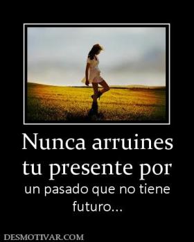 Nunca arruines tu presente por un pasado que no tiene futuro...