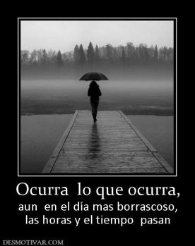 Ocurra  lo que ocurra, aun  en el día mas borrascoso, las horas y el tiempo  pasan