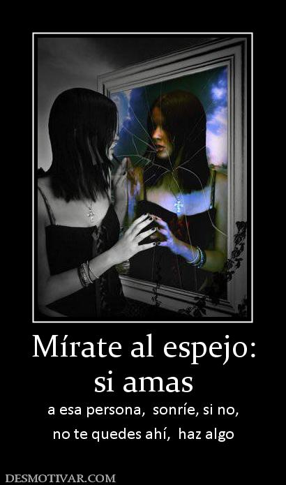 Mírate al espejo: si amas  a esa persona,  sonríe, si no, no te quedes ahí,  haz algo