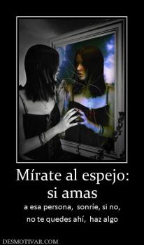 Mírate al espejo: si amas  a esa persona,  sonríe, si no, no te quedes ahí,  haz algo