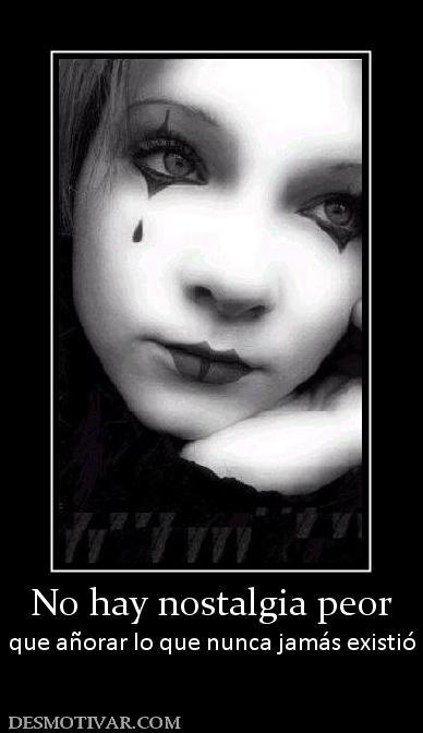 No hay nostalgia peor que añorar lo que nunca jamás existió