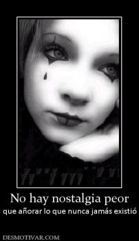 No hay nostalgia peor que añorar lo que nunca jamás existió