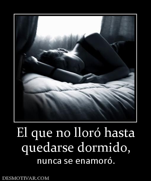 El que no lloró hasta quedarse dormido, nunca se enamoró.