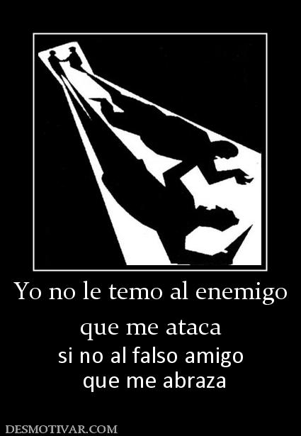 Yo no le temo al enemigo que me ataca  si no al falso amigo  que me abraza