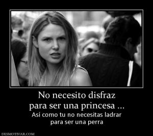 No necesito disfraz para ser una princesa ... Así como tu no necesitas ladrar para ser una perra