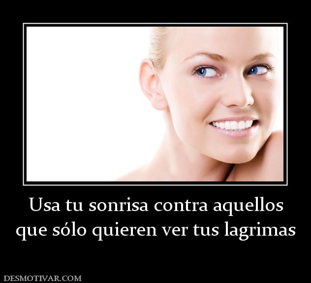 Usa tu sonrisa contra aquellos que sólo quieren ver tus lagrimas
