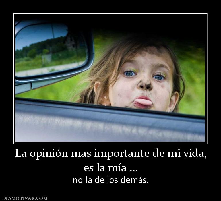 La opinión mas importante de mi vida, es la mía ... no la de los demás.