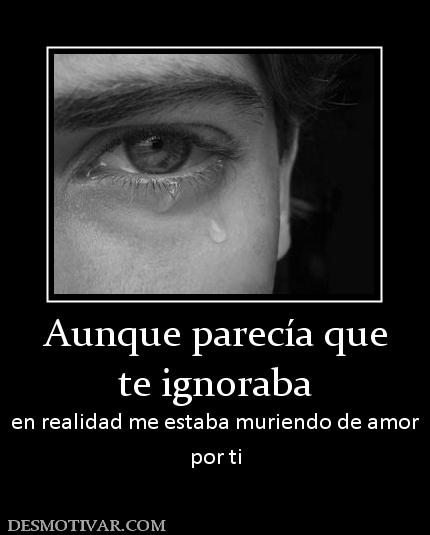 Aunque parecía que te ignoraba en realidad me estaba muriendo de amor por ti
