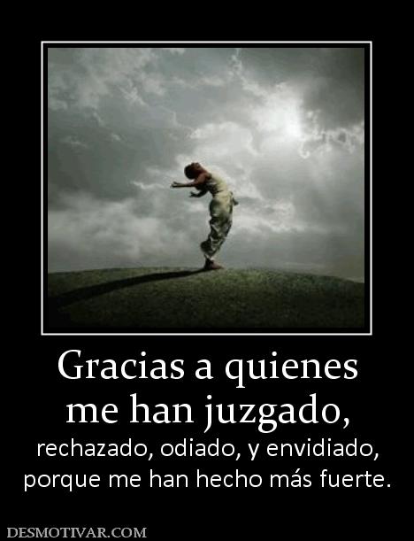 Gracias a quienes me han juzgado, rechazado, odiado, y envidiado, porque me han hecho más fuerte.