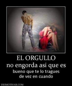 EL ORGULLO no engorda asi que es bueno que te lo tragues de vez en cuando