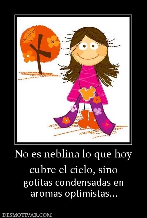 No es neblina lo que hoy cubre el cielo, sino  gotitas condensadas en aromas optimistas...