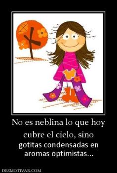 No es neblina lo que hoy cubre el cielo, sino  gotitas condensadas en aromas optimistas...