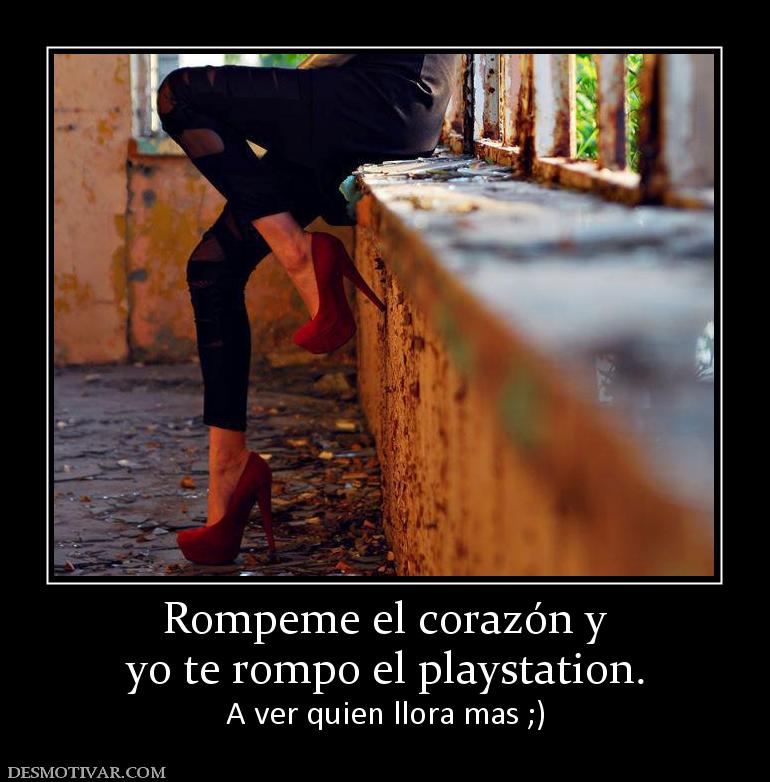 Rompeme el corazón y yo te rompo el playstation. A ver quien llora mas ;)