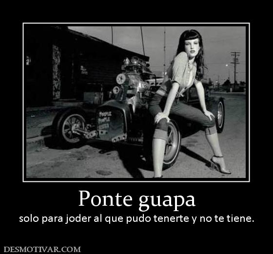 Ponte guapa solo para joder al que pudo tenerte y no te tiene.