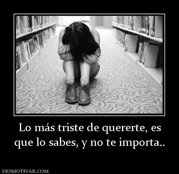 Lo más triste de quererte, es que lo sabes, y no te importa..