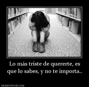 Lo más triste de quererte, es que lo sabes, y no te importa..