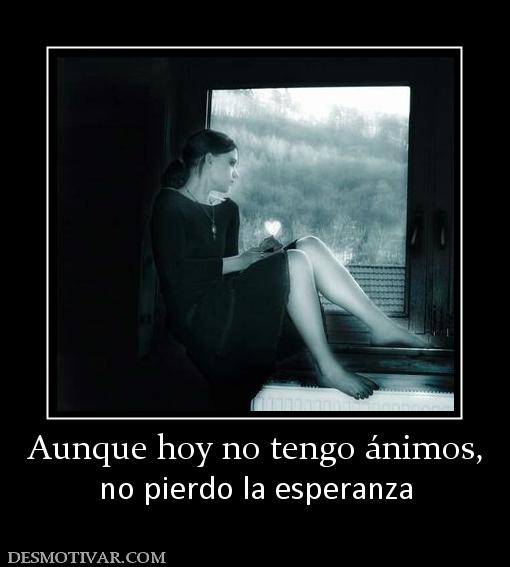 Aunque hoy no tengo ánimos, no pierdo la esperanza