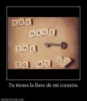Tu tienes la llave de mi corazón.