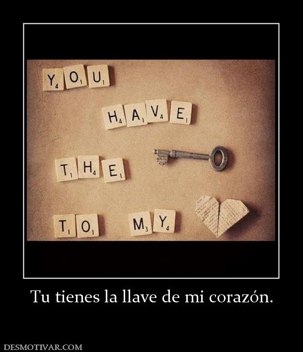 Tu tienes la llave de mi corazón.