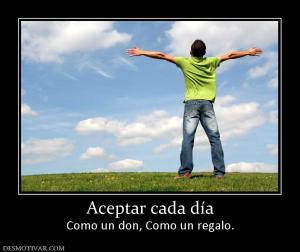 Aceptar cada día Como un don, Como un regalo.