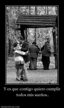 Y es que contigo quiero cumplir  todos mis sueños..