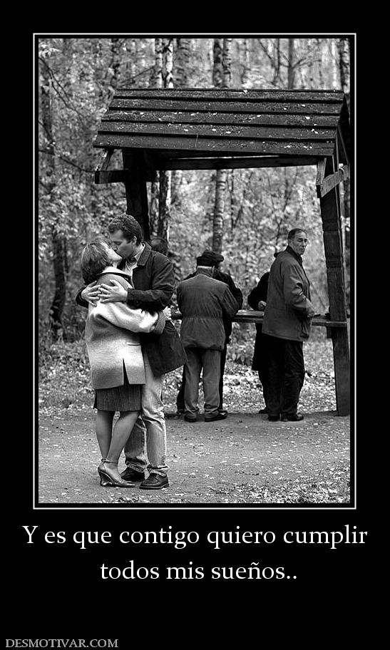 Y es que contigo quiero cumplir  todos mis sueños..