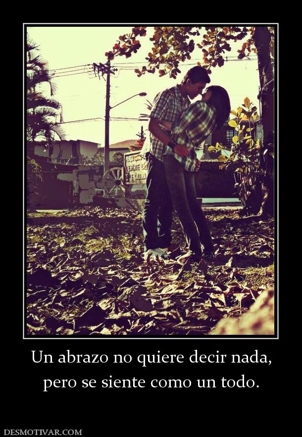 Un abrazo no quiere decir nada, pero se siente como un todo.