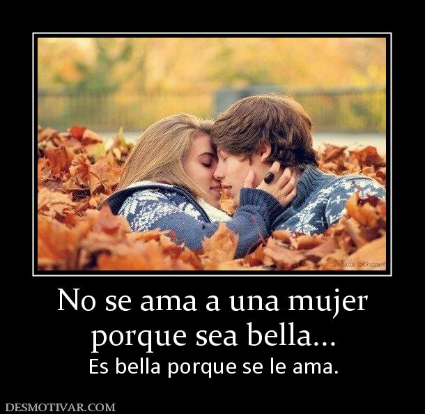 No se ama a una mujer porque sea bella... Es bella porque se le ama.