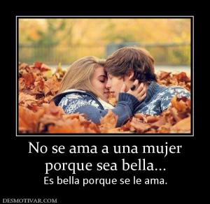 No se ama a una mujer porque sea bella... Es bella porque se le ama.
