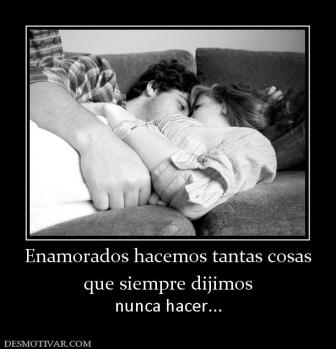 Enamorados hacemos tantas cosas que siempre dijimos  nunca hacer...