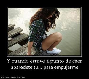 Y cuando estuve a punto de caer apareciste tu... para empujarme