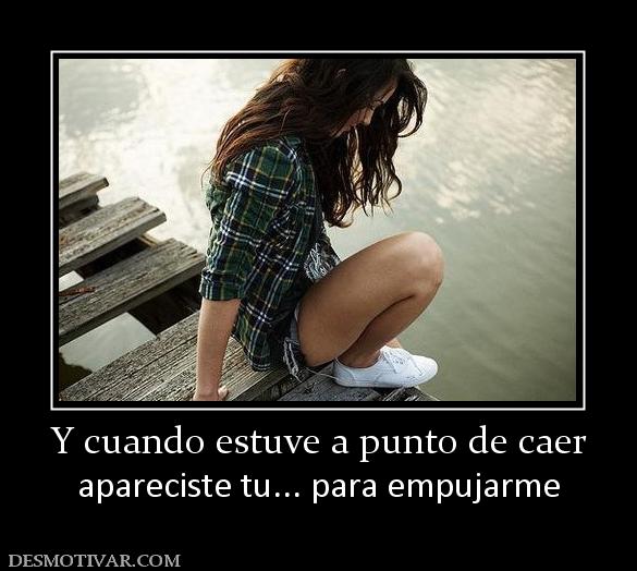 Y cuando estuve a punto de caer apareciste tu... para empujarme