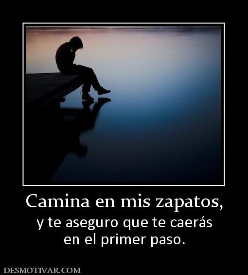 Camina en mis zapatos, y te aseguro que te caerás en el primer paso.