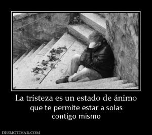 La tristeza es un estado de ánimo que te permite estar a solas contigo mismo