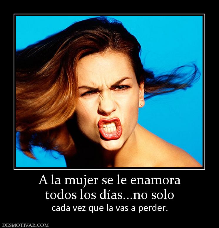 A la mujer se le enamora todos los días...no solo  cada vez que la vas a perder.