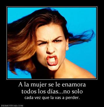 A la mujer se le enamora todos los días...no solo  cada vez que la vas a perder.