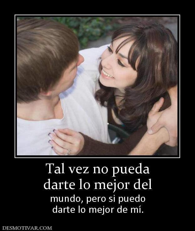 Tal vez no pueda darte lo mejor del mundo, pero si puedo darte lo mejor de mí.