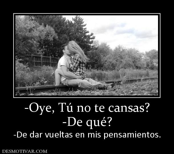 -Oye, Tú no te cansas? -De qué?  -De dar vueltas en mis pensamientos.