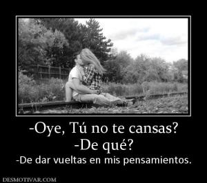 -Oye, Tú no te cansas? -De qué?  -De dar vueltas en mis pensamientos.