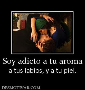 Soy adicto a tu aroma a tus labios, y a tu piel.