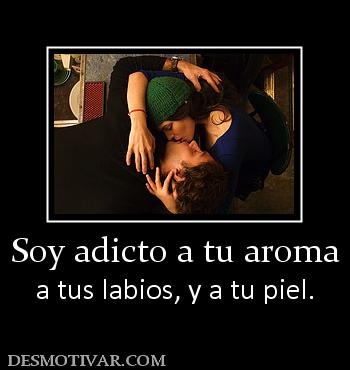 Soy adicto a tu aroma a tus labios, y a tu piel.