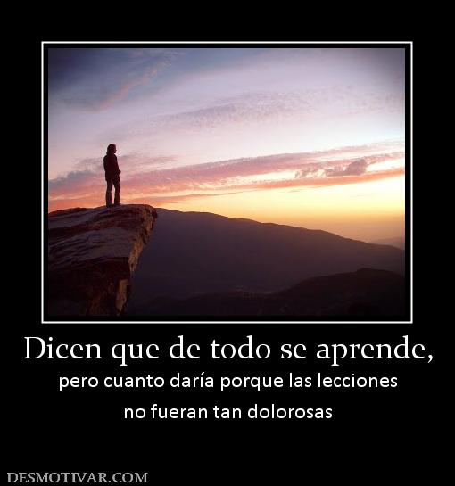 Dicen que de todo se aprende, pero cuanto daría porque las lecciones no fueran tan dolorosas