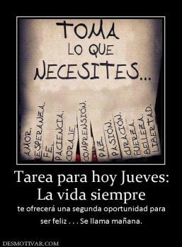 Tarea para hoy Jueves: La vida siempre te ofrecerá una segunda oportunidad para ser feliz . . . Se llama mañana.