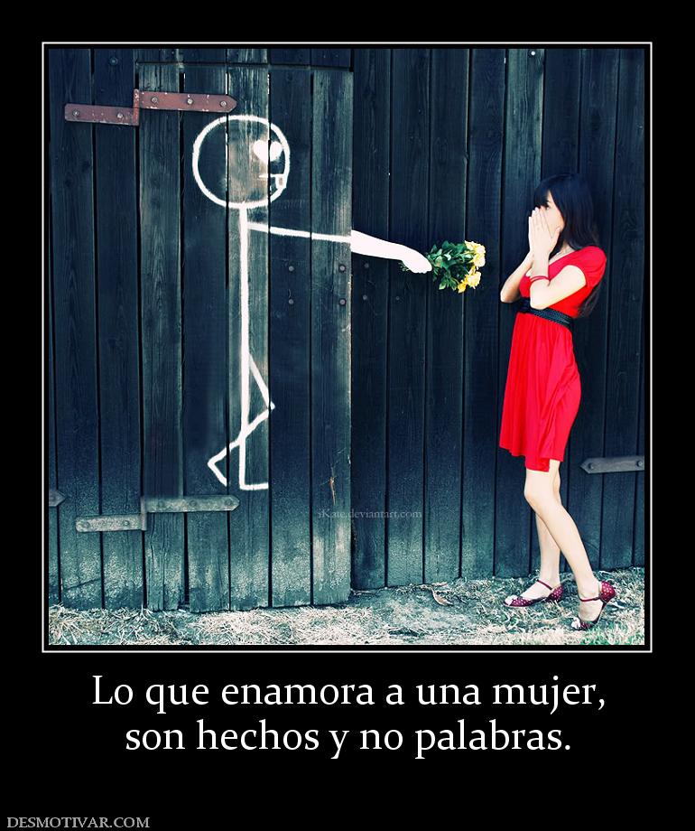 Lo que enamora a una mujer, son hechos y no palabras.