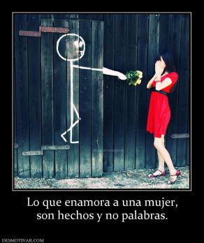 Lo que enamora a una mujer, son hechos y no palabras.